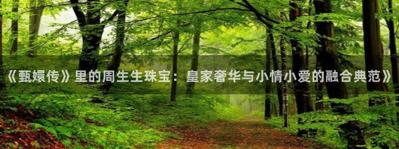 i新宝5：《甄嬛传》里的周生生珠宝：皇家奢华与小情小爱的融合典范》