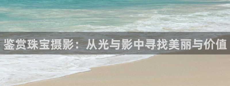 新宝6霸哥5：鉴赏珠宝摄影：从光与影中寻找美丽与价值