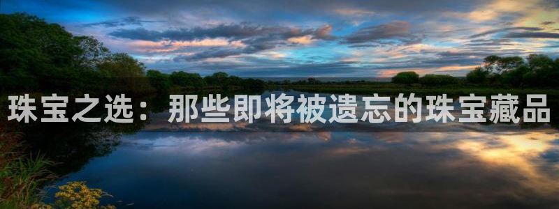 新宝5娱乐没：珠宝之选：那些即将被遗忘的珠宝藏品