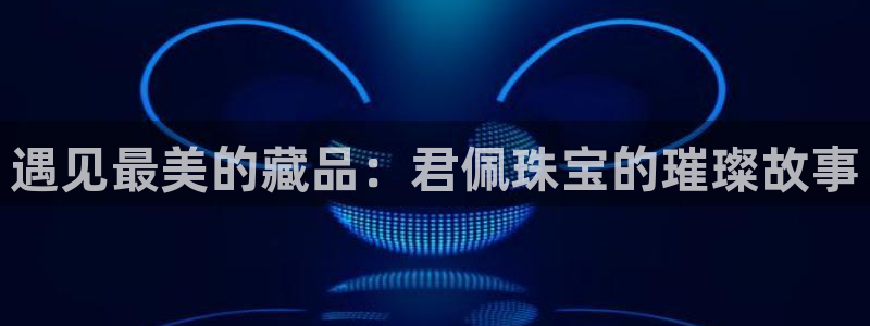 新宝5平台：遇见最美的藏品：君佩珠宝的璀璨故事