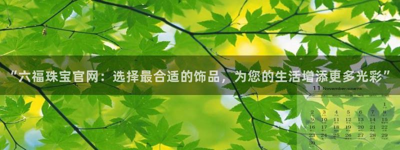 新宝5直属：“六福珠宝官网：选择最合适的饰品，为您的生活增添更多光彩”