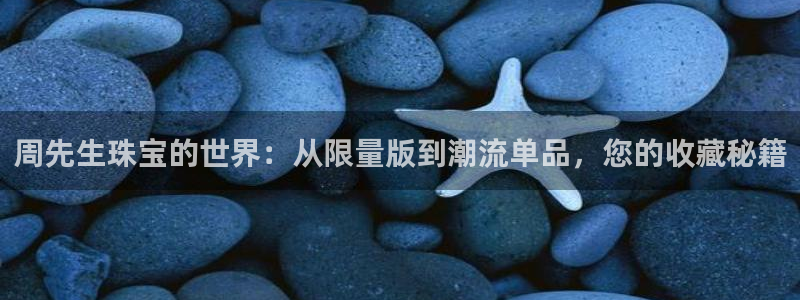 有人知道新宝5么：周先生珠宝的世界：从限量版到潮流单品，您的收藏秘籍