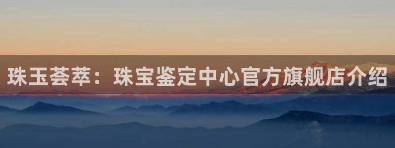 新宝5网址：珠玉荟萃：珠宝鉴定中心官方旗舰店介绍