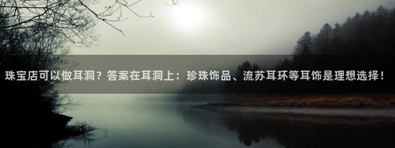 新宝5可靠吗：珠宝店可以做耳洞？答案在耳洞上：珍珠饰品、流苏耳环等耳饰是理想选择