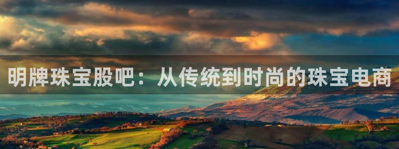 新宝j2O5O5O：明牌珠宝股吧：从传统到时尚的珠宝电商