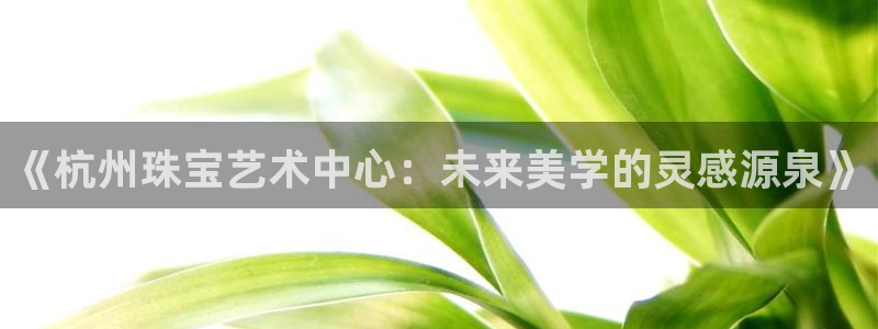 新宝5平棋牌：《杭州珠宝艺术中心：未来美学的灵感源泉》