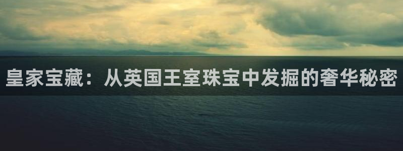 新宝5总代：皇家宝藏：从英国王室珠宝中发掘的奢华秘密