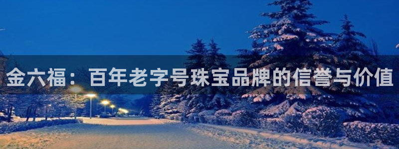 新宝5侹刔：金六福：百年老字号珠宝品牌的信誉与价值