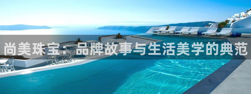 新宝5官方网站：尚美珠宝：品牌故事与生活美学的典范