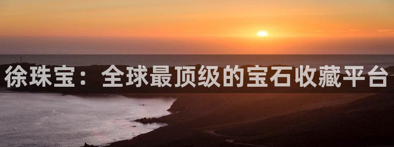 新宝5挂机软件：徐珠宝：全球最顶级的宝石收藏平台