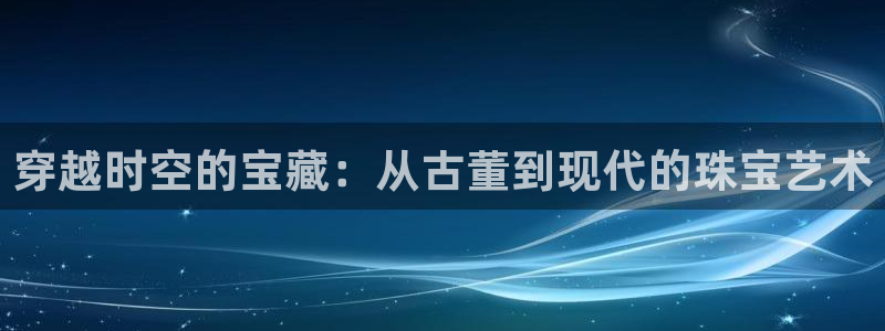 新宝5蒋7O667：穿越时空的宝藏：从古董到现代的珠宝艺术