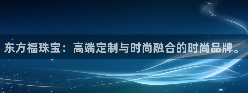 新宝5上来77542：东方福珠宝：高端定制与时尚融合的时尚品牌。