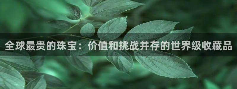 新宝5如何注册：全球最贵的珠宝：价值和挑战并存的世界级收藏品