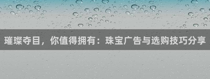 新宝5 注册：璀璨夺目，你值得拥有：珠宝广告与选购技巧分享