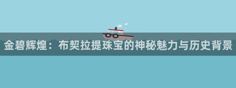 新宝5下载官方：金碧辉煌：布契拉提珠宝的神秘魅力与历史背景