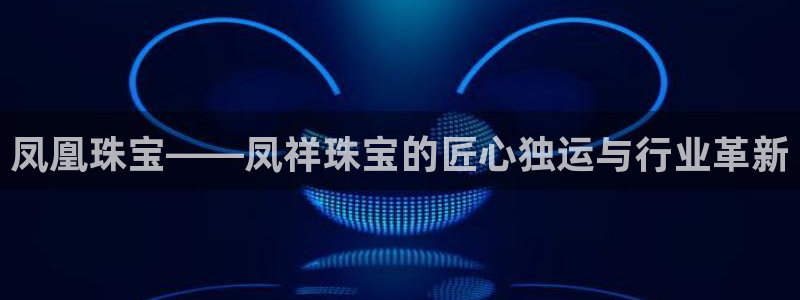 新宝5娱乐同：凤凰珠宝——凤祥珠宝的匠心独运与行业革新