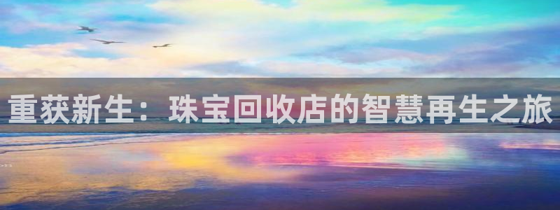 新宝5娱乐登录：重获新生：珠宝回收店的智慧再生之旅
