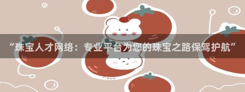新宝5娱乐如：“珠宝人才网络：专业平台为您的珠宝之路保驾护航”