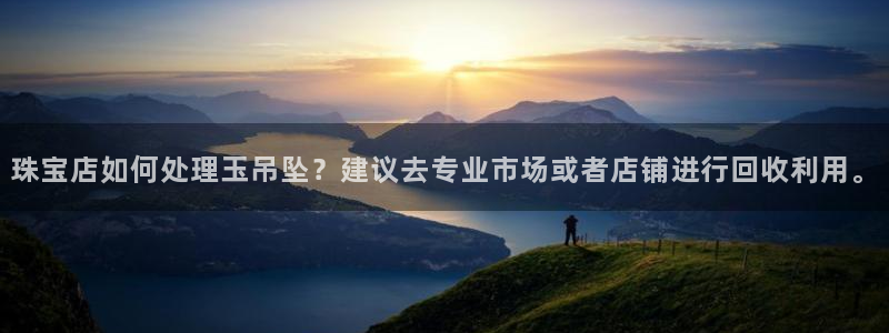 新宝5日：珠宝店如何处理玉吊坠？建议去专业市场或者店铺进行回收利用。