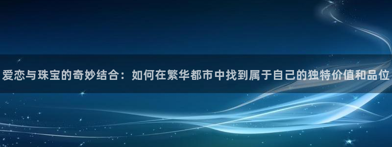 新宝5首页：爱恋与珠宝的奇妙结合：如何在繁华都市中找到属于自己的独特价值和品位
