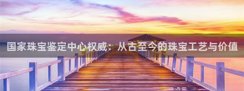 新宝5软件下载：国家珠宝鉴定中心权威：从古至今的珠宝工艺与价值