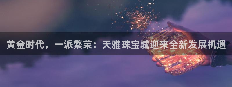 新宝5登录注册：黄金时代，一派繁荣：天雅珠宝城迎来全新发展机遇