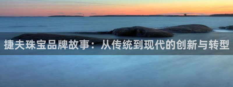 新宝5官方登录入口：捷夫珠宝品牌故事：从传统到现代的创新与转型