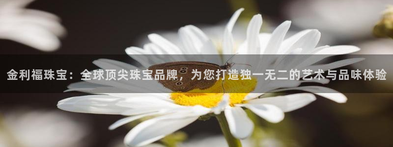 新宝5登录：金利福珠宝：全球顶尖珠宝品牌，为您打造独一无二的艺术与品味体验