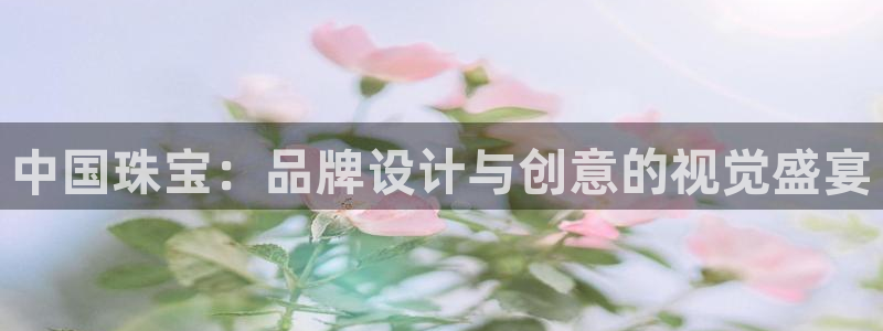 新宝5测速平台登录：中国珠宝：品牌设计与创意的视觉盛宴