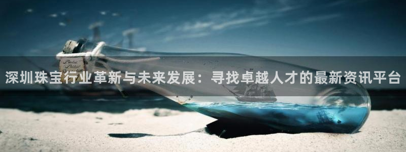 新宝5登陆：深圳珠宝行业革新与未来发展：寻找卓越人才的最新资讯平台
