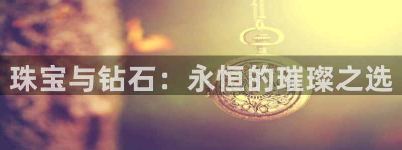 新宝5官方下载地址：珠宝与钻石：永恒的璀璨之选