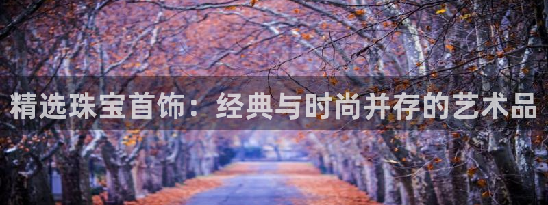 新宝5注册链接：精选珠宝首饰：经典与时尚并存的艺术品