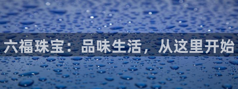 新宝5开户：六福珠宝：品味生活，从这里开始