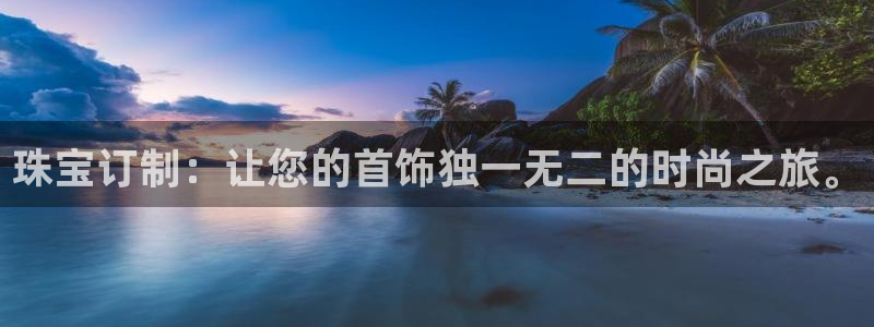 新宝3得74OO5：珠宝订制：让您的首饰独一无二的时尚之旅。