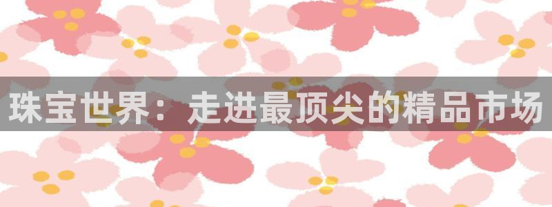 新宝5网站：珠宝世界：走进最顶尖的精品市场
