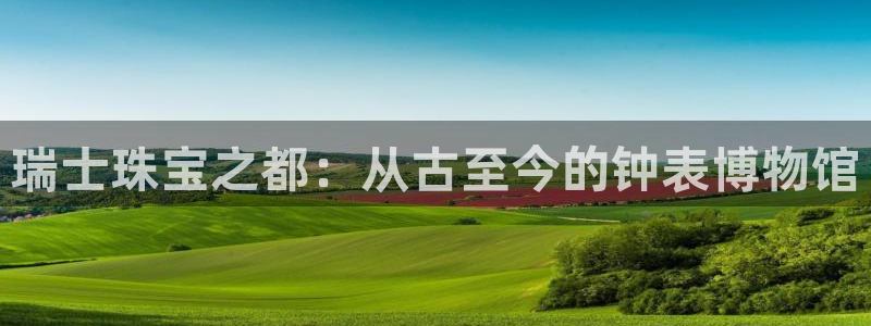 新宝5是什么：瑞士珠宝之都：从古至今的钟表博物馆