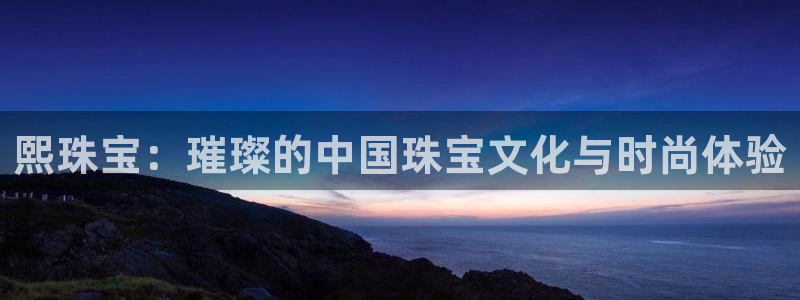 新宝5测速平台登录：熙珠宝：璀璨的中国珠宝文化与时尚体验