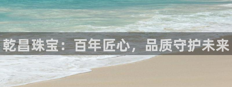 新宝5挂机：乾昌珠宝：百年匠心，品质守护未来