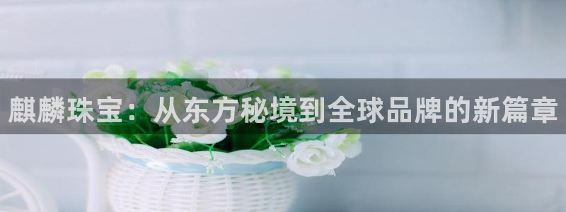 新宝5登录霸：麒麟珠宝：从东方秘境到全球品牌的新篇章