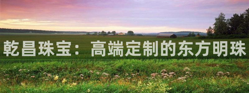 新宝5平台注册：乾昌珠宝：高端定制的东方明珠