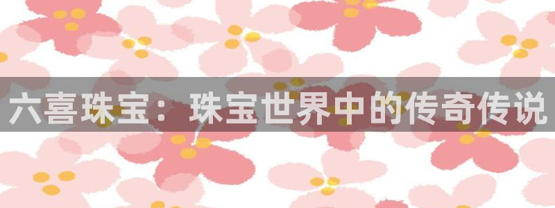 新宝5是谁：六喜珠宝：珠宝世界中的传奇传说