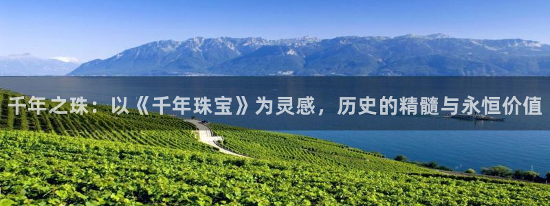 新宝5吕74OOO5：千年之珠：以《千年珠宝》为灵感，历史的精髓与永恒价值