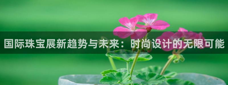 新宝5测试：国际珠宝展新趋势与未来：时尚设计的无限可能