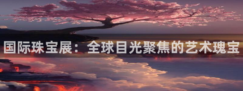 新宝5登陆：国际珠宝展：全球目光聚焦的艺术瑰宝