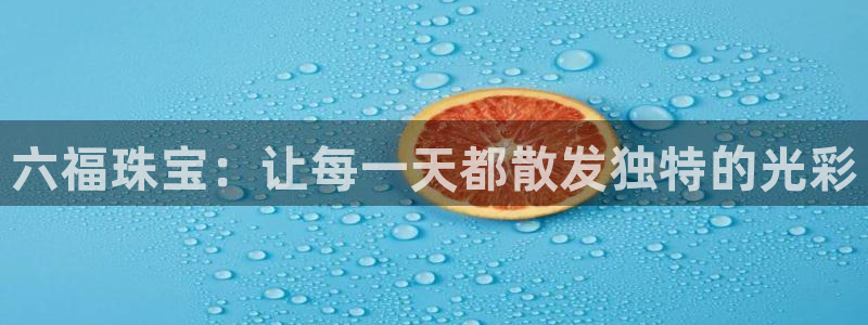 新宝5账号注册：六福珠宝：让每一天都散发独特的光彩