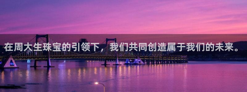 新宝5招商：在周大生珠宝的引领下，我们共同创造属于我们的未来。