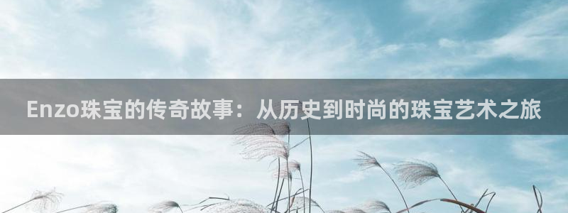 新宝5娱乐然：Enzo珠宝的传奇故事：从历史到时尚的珠宝艺术之旅