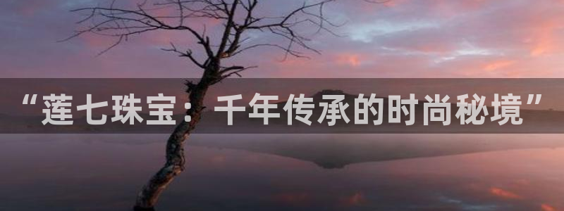 新宝5什么时候上市：“莲七珠宝：千年传承的时尚秘境”