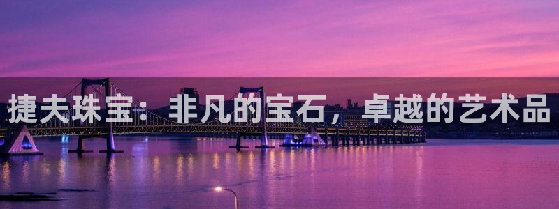 新宝5平台登录：捷夫珠宝：非凡的宝石，卓越的艺术品