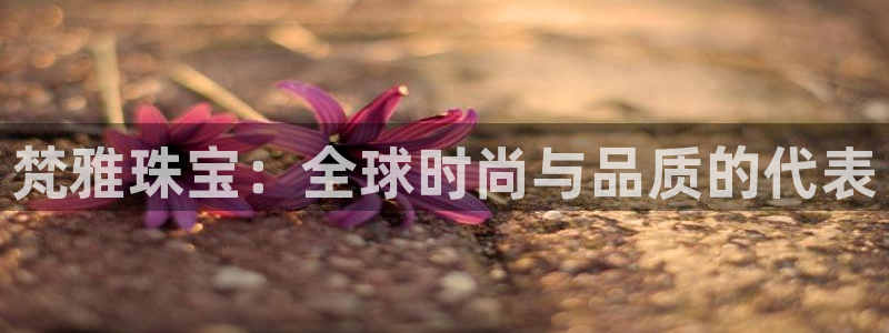 p5r新宝魔：梵雅珠宝：全球时尚与品质的代表